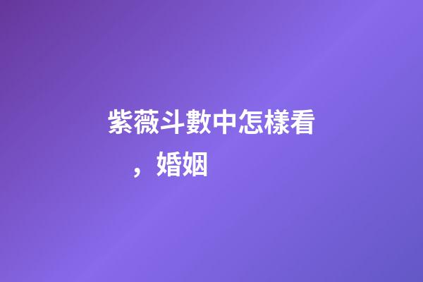 紫薇斗數中怎樣看，婚姻